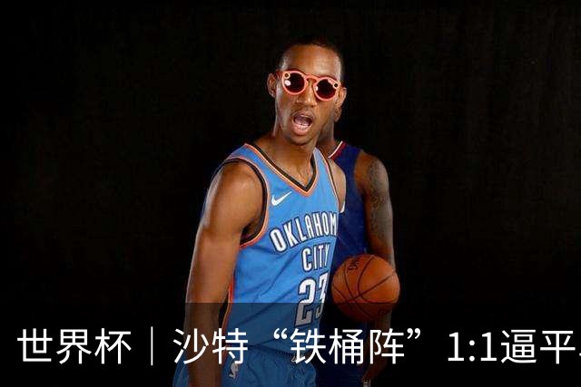 世界杯｜沙特“铁桶阵”1:1逼平乌拉圭
